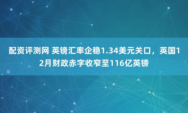 配资评测网 英镑汇率企稳1.34美元关口，英国12月财政赤字收窄至116亿英镑
