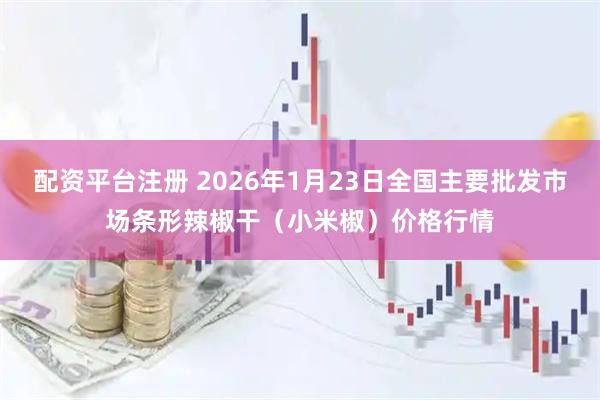 配资平台注册 2026年1月23日全国主要批发市场条形辣椒干（小米椒）价格行情