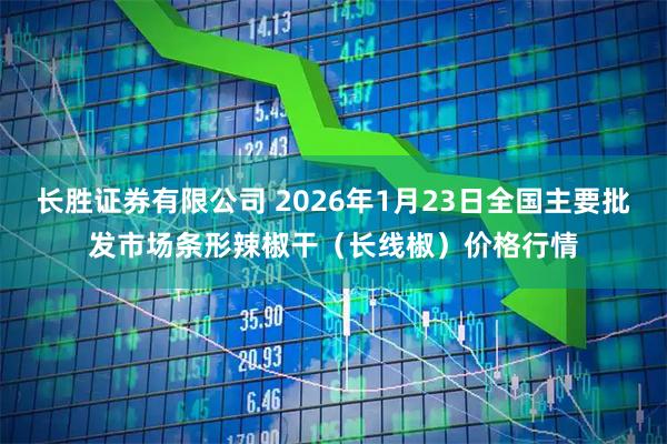 长胜证券有限公司 2026年1月23日全国主要批发市场条形辣椒干（长线椒）价格行情