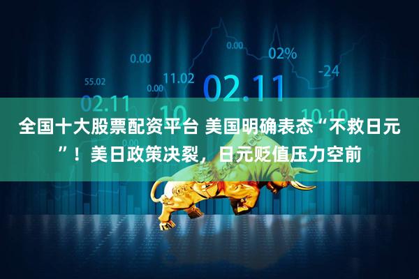 全国十大股票配资平台 美国明确表态“不救日元”！美日政策决裂，日元贬值压力空前