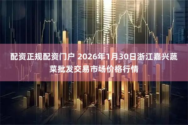 配资正规配资门户 2026年1月30日浙江嘉兴蔬菜批发交易市场价格行情