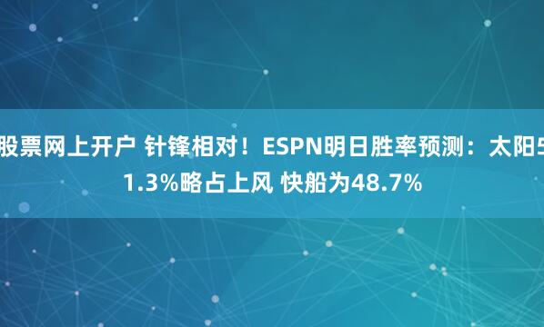 股票网上开户 针锋相对！ESPN明日胜率预测：太阳51.3%略占上风 快船为48.7%