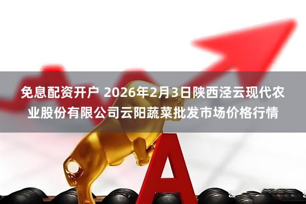 免息配资开户 2026年2月3日陕西泾云现代农业股份有限公司云阳蔬菜批发市场价格行情
