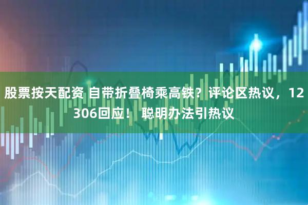 股票按天配资 自带折叠椅乘高铁？评论区热议，12306回应！ 聪明办法引热议