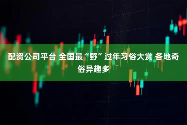 配资公司平台 全国最“野”过年习俗大赏 各地奇俗异趣多
