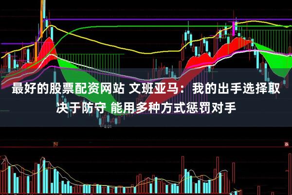 最好的股票配资网站 文班亚马：我的出手选择取决于防守 能用多种方式惩罚对手