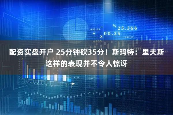 配资实盘开户 25分钟砍35分！斯玛特：里夫斯这样的表现并不令人惊讶