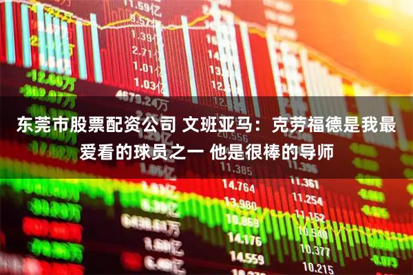 东莞市股票配资公司 文班亚马：克劳福德是我最爱看的球员之一 他是很棒的导师