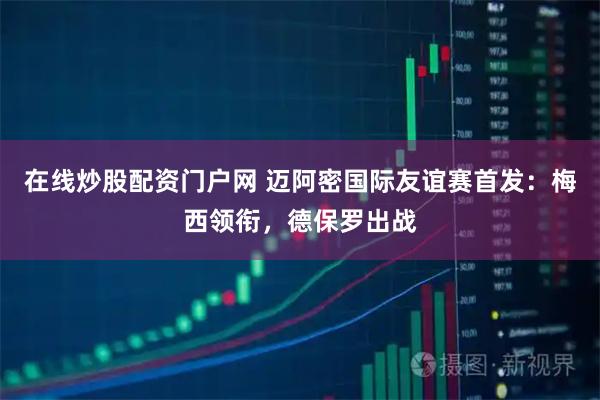 在线炒股配资门户网 迈阿密国际友谊赛首发：梅西领衔，德保罗出战