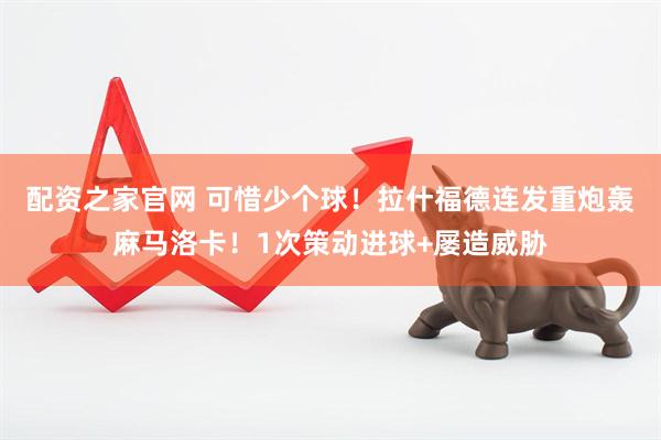 配资之家官网 可惜少个球！拉什福德连发重炮轰麻马洛卡！1次策动进球+屡造威胁