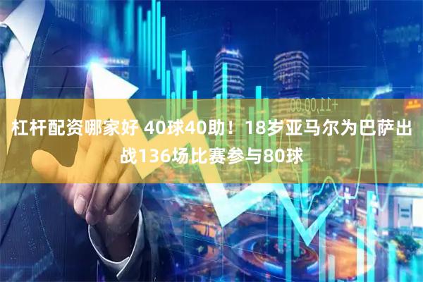 杠杆配资哪家好 40球40助！18岁亚马尔为巴萨出战136场比赛参与80球