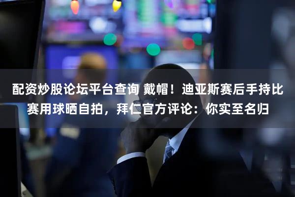 配资炒股论坛平台查询 戴帽！迪亚斯赛后手持比赛用球晒自拍，拜仁官方评论：你实至名归