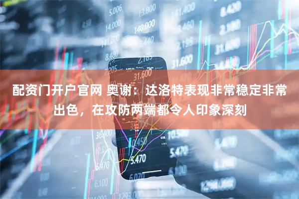 配资门开户官网 奥谢：达洛特表现非常稳定非常出色，在攻防两端都令人印象深刻