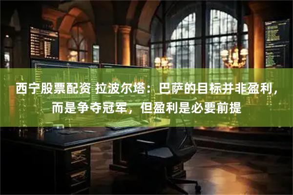 西宁股票配资 拉波尔塔：巴萨的目标并非盈利，而是争夺冠军，但盈利是必要前提