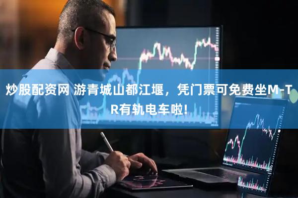 炒股配资网 游青城山都江堰，凭门票可免费坐M-TR有轨电车啦!