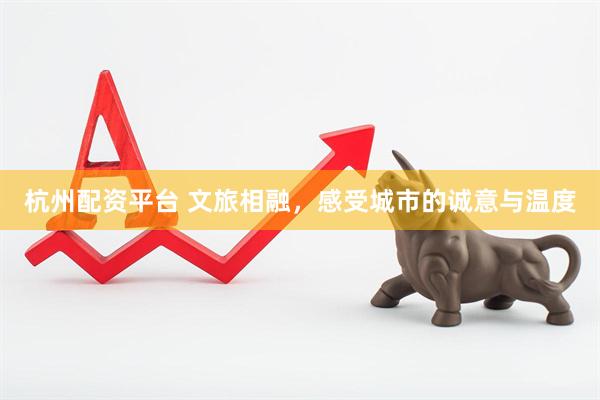 杭州配资平台 文旅相融，感受城市的诚意与温度