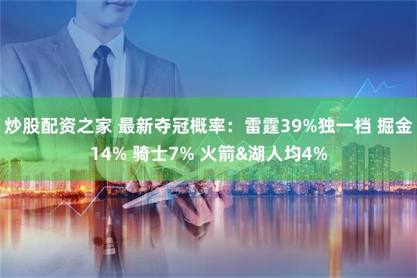 炒股配资之家 最新夺冠概率：雷霆39%独一档 掘金14% 骑士7% 火箭&湖人均4%