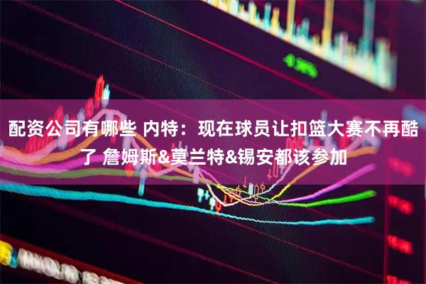 配资公司有哪些 内特：现在球员让扣篮大赛不再酷了 詹姆斯&莫兰特&锡安都该参加