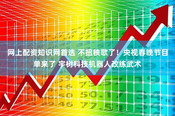网上配资知识网首选 不扭秧歌了！央视春晚节目单来了 宇树科技机器人改练武术