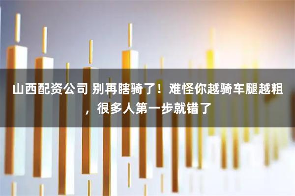 山西配资公司 别再瞎骑了！难怪你越骑车腿越粗，很多人第一步就错了