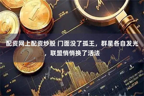 配资网上配资炒股 门面没了孤王，群星各自发光，联盟悄悄换了活法