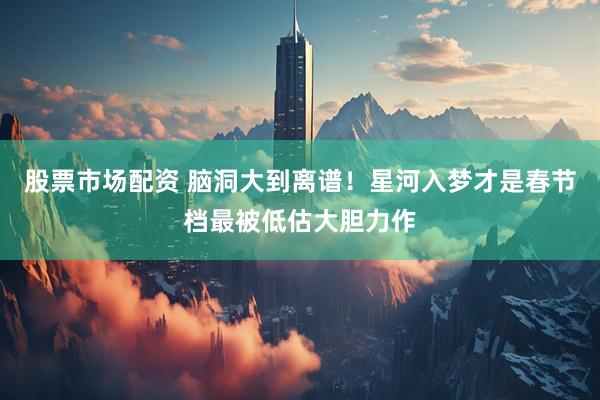 股票市场配资 脑洞大到离谱！星河入梦才是春节档最被低估大胆力作