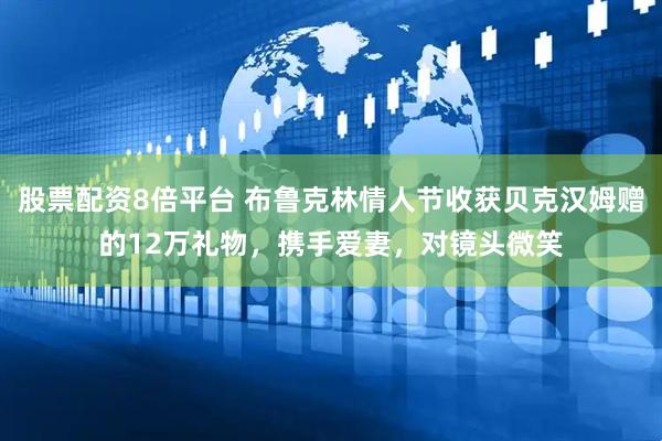 股票配资8倍平台 布鲁克林情人节收获贝克汉姆赠的12万礼物，携手爱妻，对镜头微笑