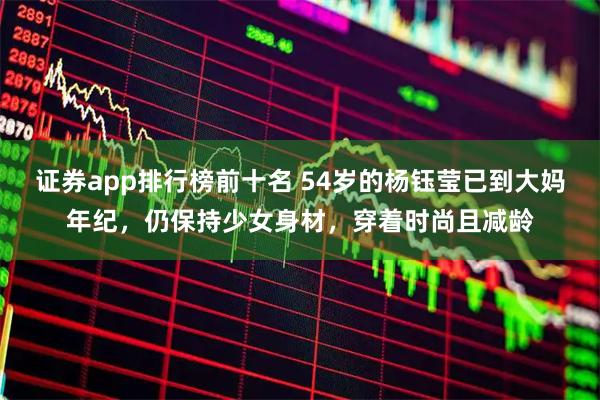 证券app排行榜前十名 54岁的杨钰莹已到大妈年纪，仍保持少女身材，穿着时尚且减龄