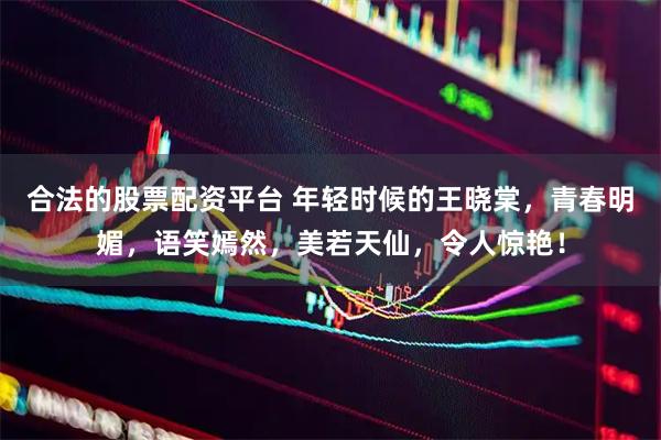 合法的股票配资平台 年轻时候的王晓棠，青春明媚，语笑嫣然，美若天仙，令人惊艳！