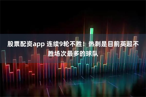 股票配资app 连续9轮不胜！热刺是目前英超不胜场次最多的球队
