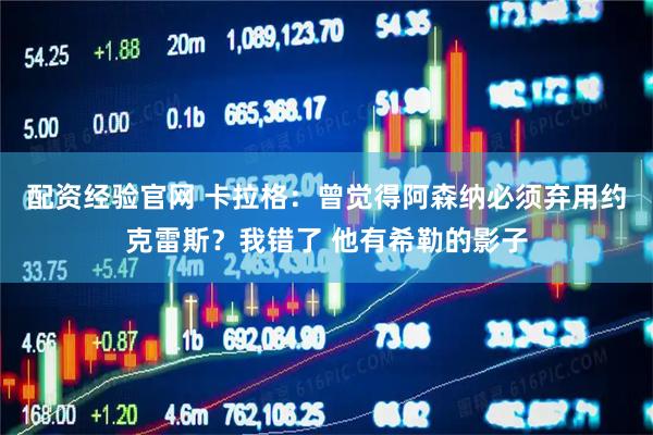 配资经验官网 卡拉格：曾觉得阿森纳必须弃用约克雷斯？我错了 他有希勒的影子
