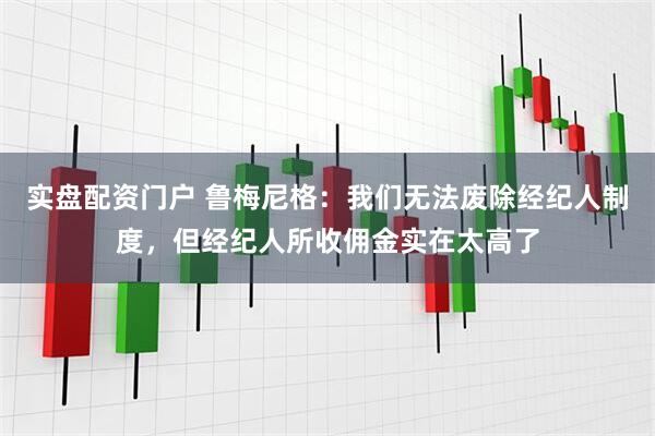 实盘配资门户 鲁梅尼格：我们无法废除经纪人制度，但经纪人所收佣金实在太高了