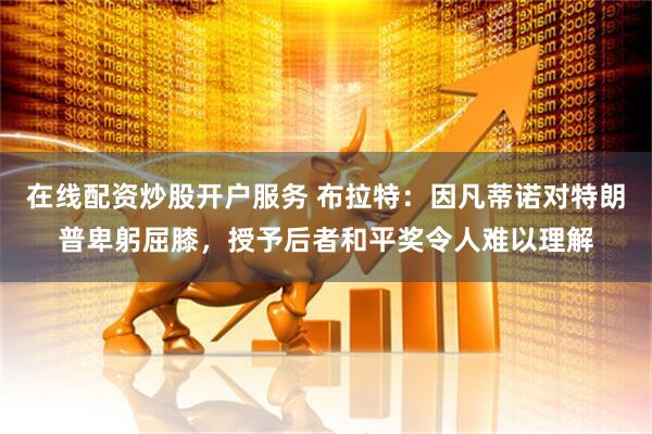 在线配资炒股开户服务 布拉特：因凡蒂诺对特朗普卑躬屈膝，授予后者和平奖令人难以理解