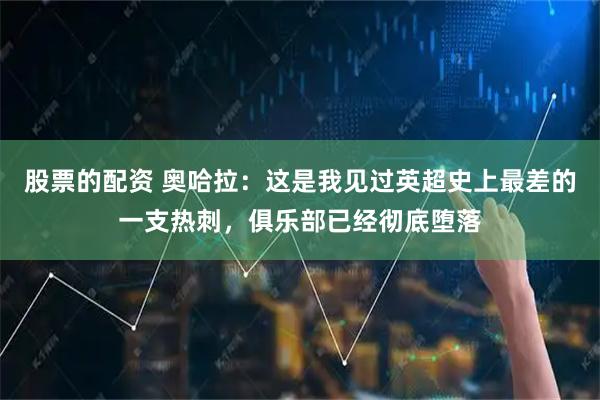 股票的配资 奥哈拉：这是我见过英超史上最差的一支热刺，俱乐部已经彻底堕落