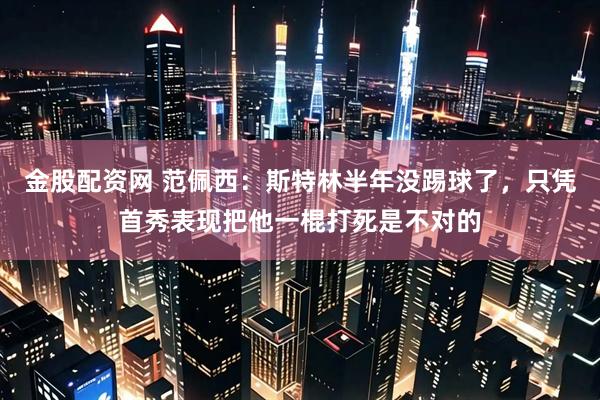 金股配资网 范佩西：斯特林半年没踢球了，只凭首秀表现把他一棍打死是不对的