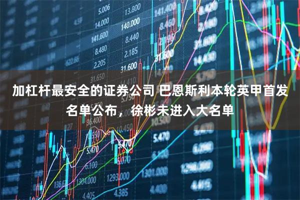 加杠杆最安全的证券公司 巴恩斯利本轮英甲首发名单公布，徐彬未进入大名单