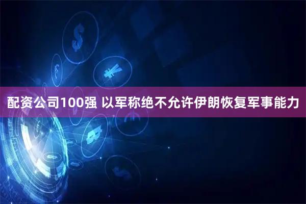 配资公司100强 以军称绝不允许伊朗恢复军事能力