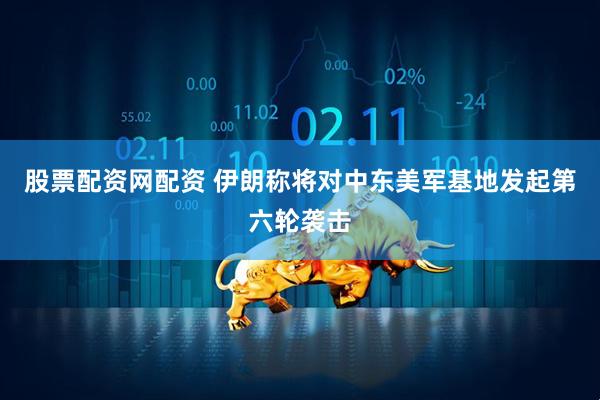 股票配资网配资 伊朗称将对中东美军基地发起第六轮袭击