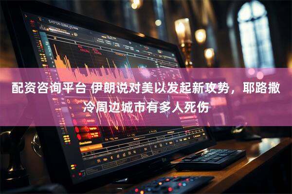 配资咨询平台 伊朗说对美以发起新攻势，耶路撒冷周边城市有多人死伤