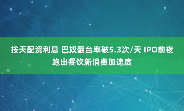 按天配资利息 巴奴翻台率破5.3次/天 IPO前夜跑出餐饮新消费加速度
