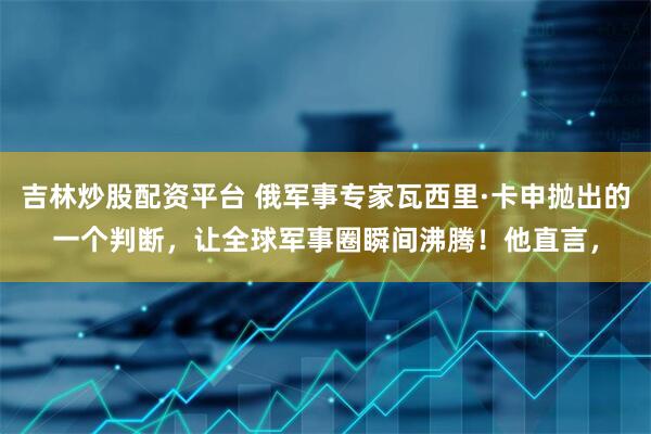 吉林炒股配资平台 俄军事专家瓦西里·卡申抛出的一个判断，让全球军事圈瞬间沸腾！他直言，