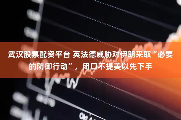 武汉股票配资平台 英法德威胁对伊朗采取“必要的防御行动”，闭口不提美以先下手