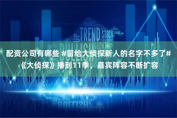 配资公司有哪些 #留给大侦探新人的名字不多了#《大侦探》播到11季，嘉宾阵容不断扩容