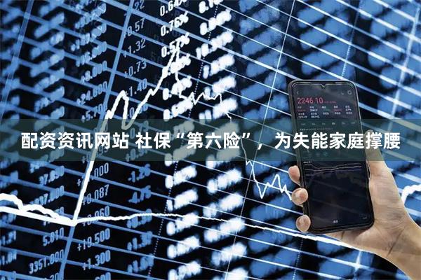 配资资讯网站 社保“第六险”，为失能家庭撑腰