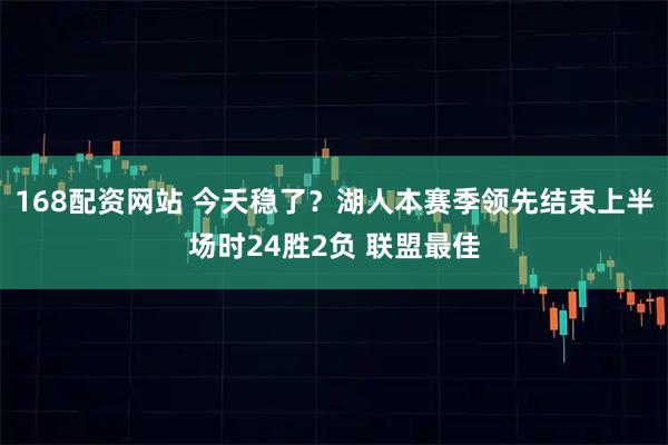 168配资网站 今天稳了？湖人本赛季领先结束上半场时24胜2负 联盟最佳