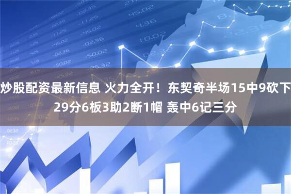 炒股配资最新信息 火力全开！东契奇半场15中9砍下29分6板3助2断1帽 轰中6记三分