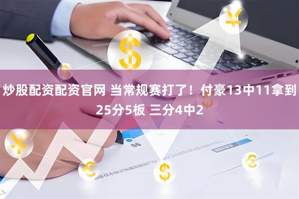 炒股配资配资官网 当常规赛打了！付豪13中11拿到25分5板 三分4中2