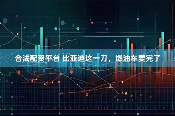 合法配资平台 比亚迪这一刀，燃油车要完了