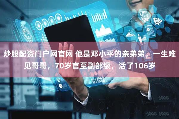 炒股配资门户网官网 他是邓小平的亲弟弟，一生难见哥哥，70岁官至副部级，活了106岁