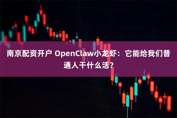 南京配资开户 OpenClaw小龙虾：它能给我们普通人干什么活？